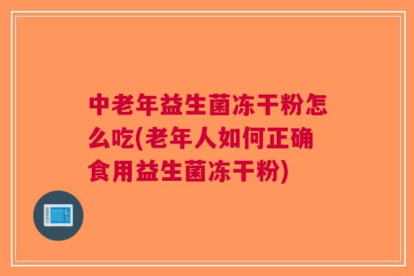 中老年益生菌冻干粉怎么吃(老年人如何正确食用益生菌冻干粉) 中老年益生菌冻干粉怎么吃(老年人如何正确食用益生菌冻干粉)