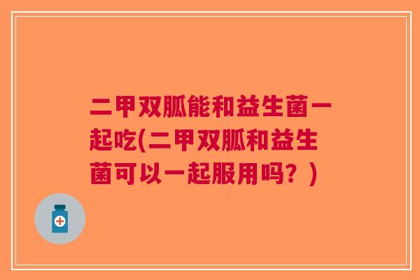 二甲双胍能和益生菌一起吃(二甲双胍和益生菌可以一起服用吗?)
