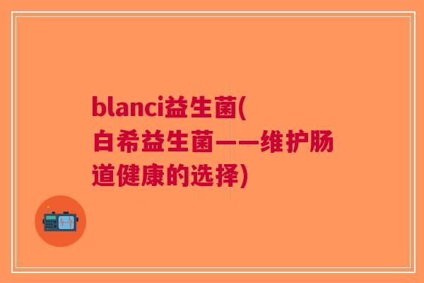 blanci益生菌(白希益生菌——维护肠道健康的选择) blanci益生菌(白希益生菌——维护肠道健康的选择)