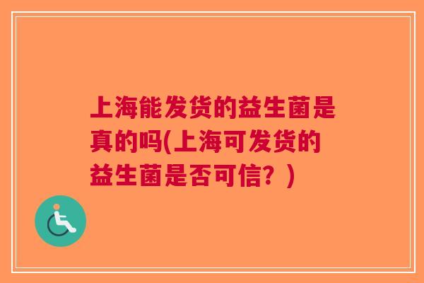 上海能发货的益生菌是真的吗(上海可发货的益生菌是否可信?)