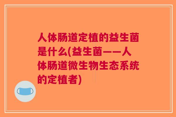 人体肠道定植的益生菌是什么(益生菌——人体肠道微生物生态系统的定植者)