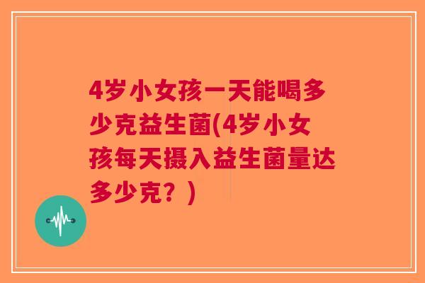 4岁小女孩一天能喝多少克益生菌(4岁小女孩每天摄入益生菌量达多少克?)