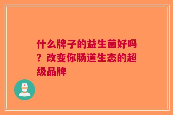 什么牌子的益生菌好吗？改变你肠道生态的超级品牌