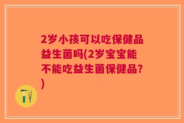 2岁小孩可以吃保健品益生菌吗(2岁宝宝能不能吃益生菌保健品?) 2岁小孩可以吃保健品益生菌吗(2岁宝宝能不能吃益生菌保健品?)