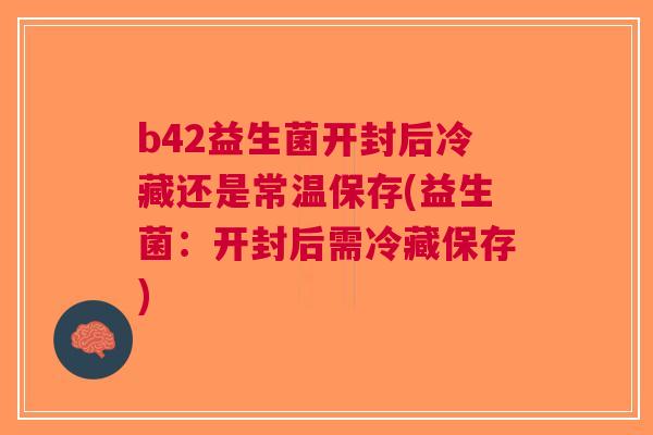 b42益生菌开封后冷藏还是常温保存(益生菌:开封后需冷藏保存) b42益生菌开封后冷藏还是常温保存(益生菌:开封后需冷藏保存)