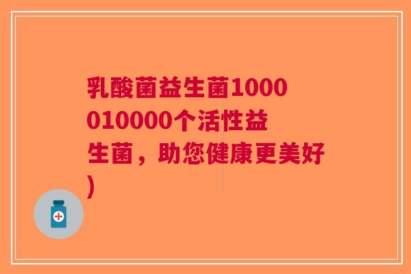 乳酸菌益生菌1000010000个活性益生菌,助您健康更美好) 乳酸菌益生菌1000010000个活性益生菌,助您健康更美好)