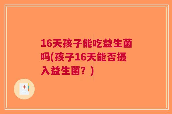 16天孩子能吃益生菌吗(孩子16天能否摄入益生菌?) 16天孩子能吃益生菌吗(孩子16天能否摄入益生菌?)