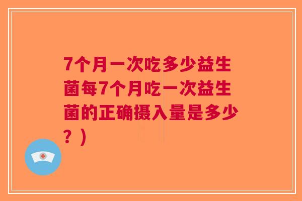7个月一次吃多少益生菌每7个月吃一次益生菌的正确摄入量是多少?)