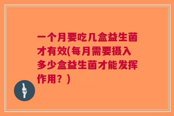 一个月要吃几盒益生菌才有效(每月需要摄入多少盒益生菌才能发挥作用?)