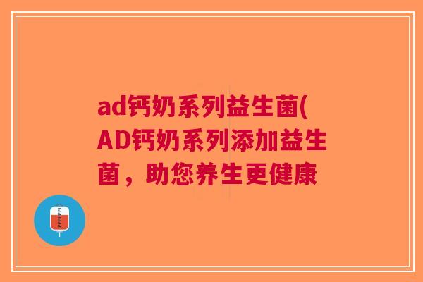 ad钙奶系列益生菌(AD钙奶系列添加益生菌,助您养生更健康 ad钙奶系列益生菌(AD钙奶系列添加益生菌,助您养生更健康