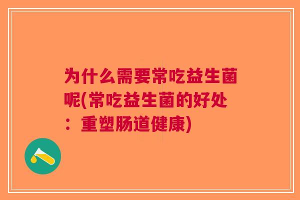 为什么需要常吃益生菌呢(常吃益生菌的好处:重塑肠道健康) 为什么需要常吃益生菌呢(常吃益生菌的好处:重塑肠道健康)