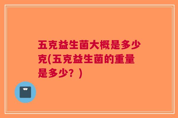 五克益生菌大概是多少克(五克益生菌的重量是多少？)