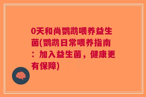 0天和尚鹦鹉喂养益生菌(鹦鹉日常喂养指南:加入益生菌,健康更有保障) 0天和尚鹦鹉喂养益生菌(鹦鹉日常喂养指南:加入益生菌,健康更有保障)