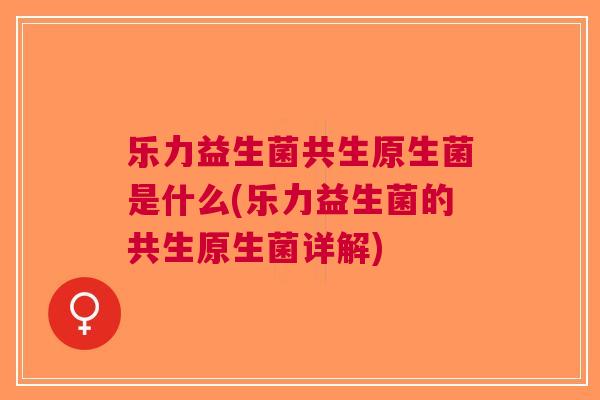 乐力益生菌共生原生菌是什么(乐力益生菌的共生原生菌详解)