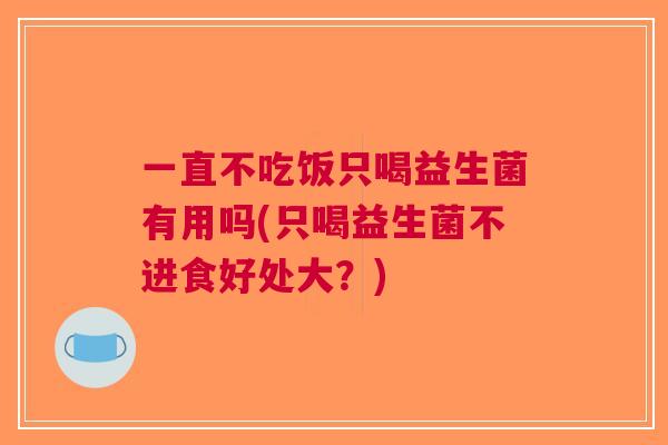 一直不吃饭只喝益生菌有用吗(只喝益生菌不进食好处大?)