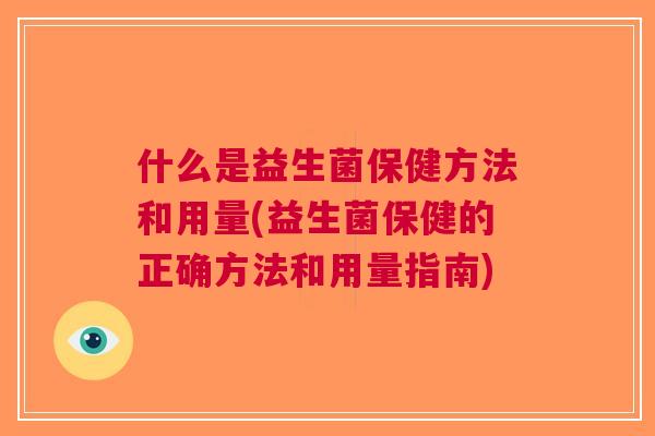 什么是益生菌保健方法和用量(益生菌保健的正确方法和用量指南) 什么是益生菌保健方法和用量(益生菌保健的正确方法和用量指南)