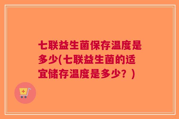七联益生菌保存温度是多少(七联益生菌的适宜储存温度是多少?)