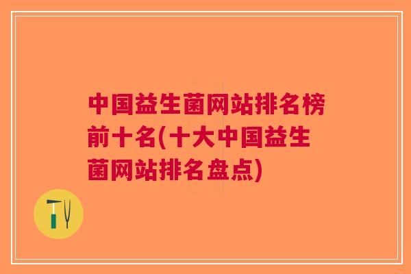 中国益生菌网站排名榜前十名(十大中国益生菌网站排名盘点)