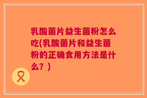 乳酸菌片益生菌粉怎么吃(乳酸菌片和益生菌粉的正确食用方法是什么?) 乳酸菌片益生菌粉怎么吃(乳酸菌片和益生菌粉的正确食用方法是什么?)