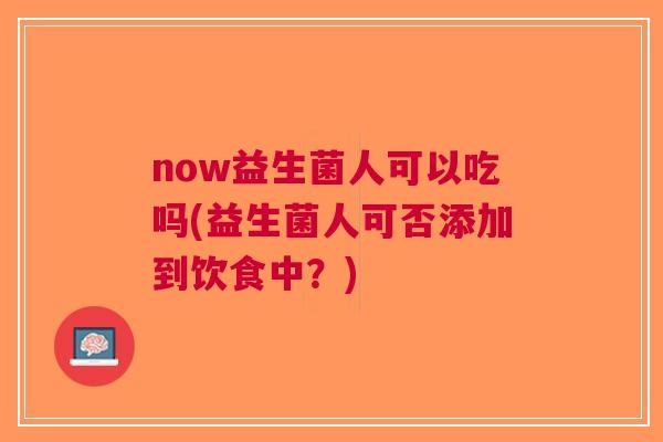 now益生菌人可以吃吗(益生菌人可否添加到饮食中?)