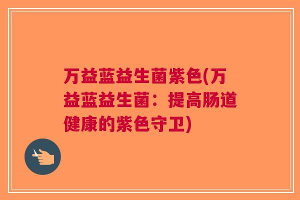 万益蓝益生菌紫色(万益蓝益生菌:提高肠道健康的紫色守卫) 万益蓝益生菌紫色(万益蓝益生菌:提高肠道健康的紫色守卫)