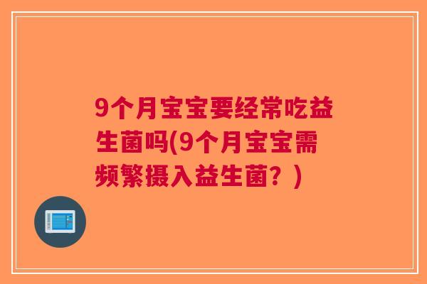 9个月宝宝要经常吃益生菌吗(9个月宝宝需频繁摄入益生菌?) 9个月宝宝要经常吃益生菌吗(9个月宝宝需频繁摄入益生菌?)