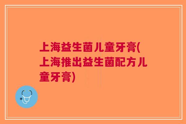 上海益生菌儿童牙膏(上海推出益生菌配方儿童牙膏) 上海益生菌儿童牙膏(上海推出益生菌配方儿童牙膏)