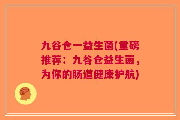 九谷仓一益生菌(重磅推荐:九谷仓益生菌,为你的肠道健康护航) 九谷仓一益生菌(重磅推荐:九谷仓益生菌,为你的肠道健康护航)