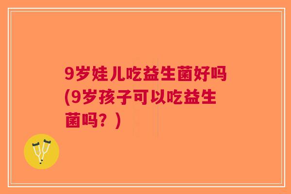 9岁娃儿吃益生菌好吗(9岁孩子可以吃益生菌吗?) 9岁娃儿吃益生菌好吗(9岁孩子可以吃益生菌吗?)