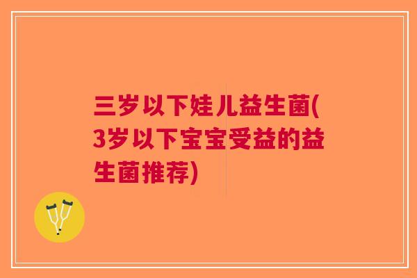 三岁以下娃儿益生菌(3岁以下宝宝受益的益生菌推荐)