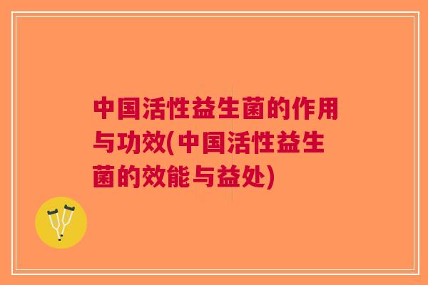 中国活性益生菌的作用与功效(中国活性益生菌的效能与益处)