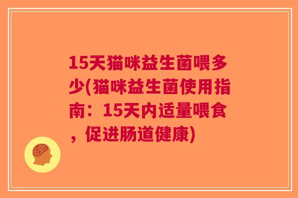 15天猫咪益生菌喂多少(猫咪益生菌使用指南:15天内适量喂食,促进肠道健康)