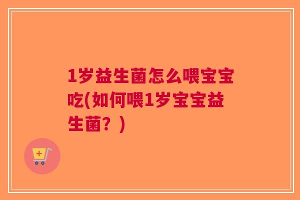 1岁益生菌怎么喂宝宝吃(如何喂1岁宝宝益生菌?) 1岁益生菌怎么喂宝宝吃(如何喂1岁宝宝益生菌?)