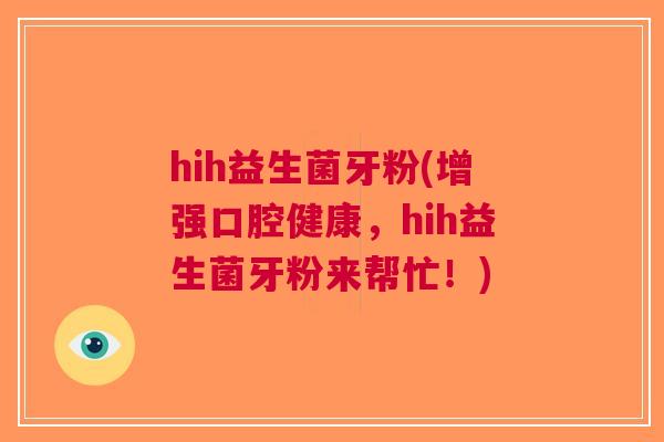 hih益生菌牙粉(增强口腔健康,hih益生菌牙粉来帮忙!) hih益生菌牙粉(增强口腔健康,hih益生菌牙粉来帮忙!)