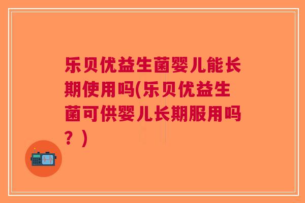 乐贝优益生菌婴儿能长期使用吗(乐贝优益生菌可供婴儿长期服用吗?)