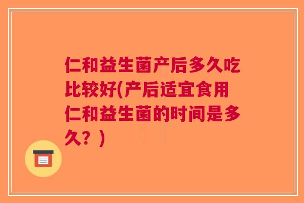 仁和益生菌产后多久吃比较好(产后适宜食用仁和益生菌的时间是多久?) 仁和益生菌产后多久吃比较好(产后适宜食用仁和益生菌的时间是多久?)