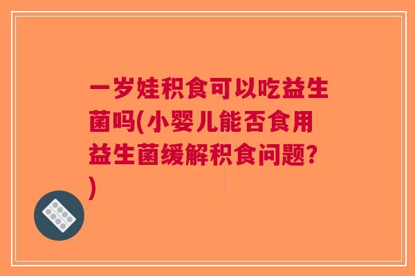 一岁娃积食可以吃益生菌吗(小婴儿能否食用益生菌缓解积食问题?) 一岁娃积食可以吃益生菌吗(小婴儿能否食用益生菌缓解积食问题?)