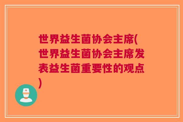 世界益生菌协会主席(世界益生菌协会主席发表益生菌重要性的观点)