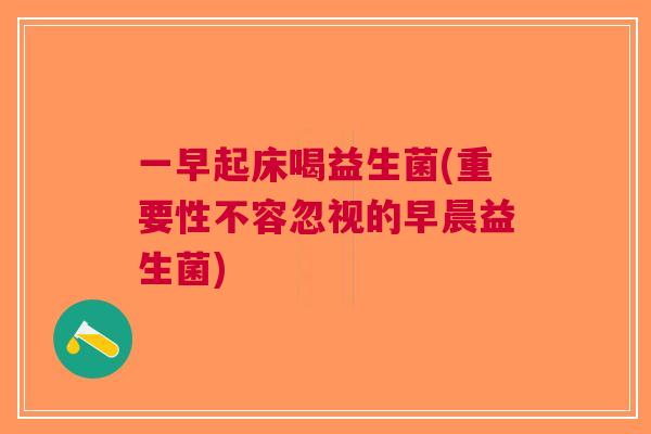一早起床喝益生菌(重要性不容忽视的早晨益生菌)