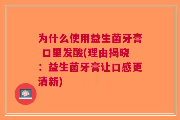 为什么使用益生菌牙膏 口里发酸(理由揭晓:益生菌牙膏让口感更清新) 为什么使用益生菌牙膏 口里发酸(理由揭晓:益生菌牙膏让口感更清新)