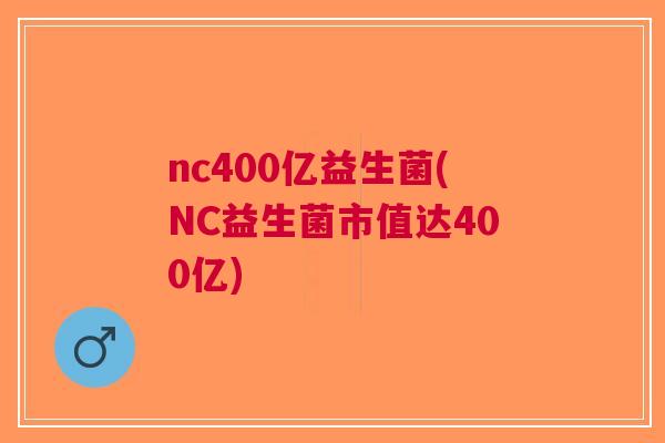 nc400亿益生菌(NC益生菌市值达400亿)