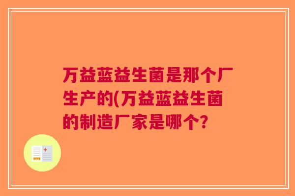 万益蓝益生菌是那个厂生产的(万益蓝益生菌的制造厂家是哪个？