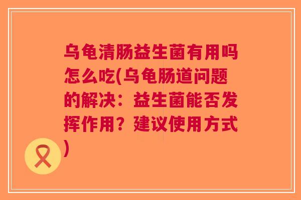 乌龟清肠益生菌有用吗怎么吃(乌龟肠道问题的解决：益生菌能否发挥作用？建议使用方式)