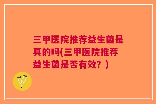 三甲医院推荐益生菌是真的吗(三甲医院推荐益生菌是否有效?) 三甲医院推荐益生菌是真的吗(三甲医院推荐益生菌是否有效?)