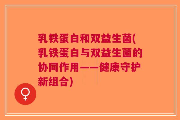 乳铁蛋白和双益生菌(乳铁蛋白与双益生菌的协同作用——健康守护新组合) 乳铁蛋白和双益生菌(乳铁蛋白与双益生菌的协同作用——健康守护新组合)