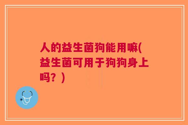 人的益生菌狗能用嘛(益生菌可用于狗狗身上吗？)