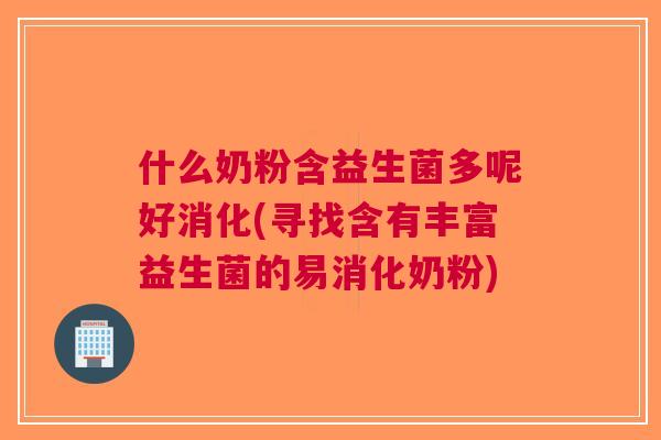 什么奶粉含益生菌多呢好消化(寻找含有丰富益生菌的易消化奶粉) 什么奶粉含益生菌多呢好消化(寻找含有丰富益生菌的易消化奶粉)