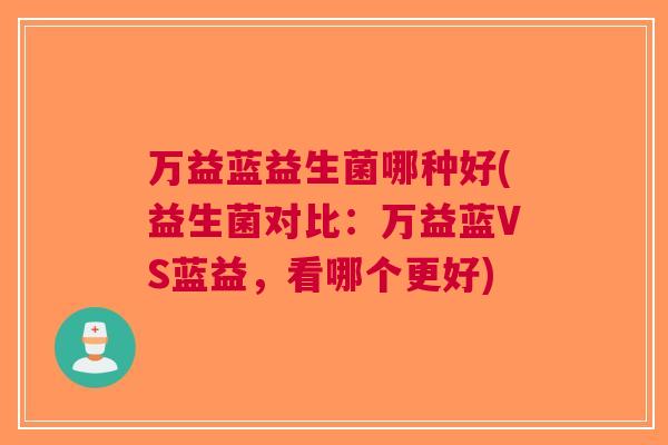 万益蓝益生菌哪种好(益生菌对比:万益蓝VS蓝益,看哪个更好) 万益蓝益生菌哪种好(益生菌对比:万益蓝VS蓝益,看哪个更好)