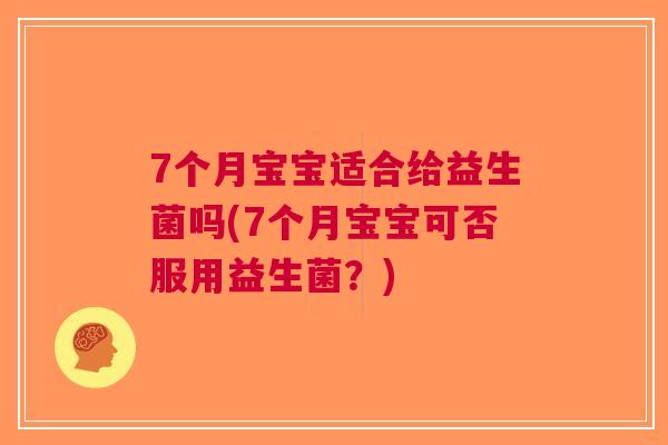 7个月宝宝适合给益生菌吗(7个月宝宝可否服用益生菌?) 7个月宝宝适合给益生菌吗(7个月宝宝可否服用益生菌?)