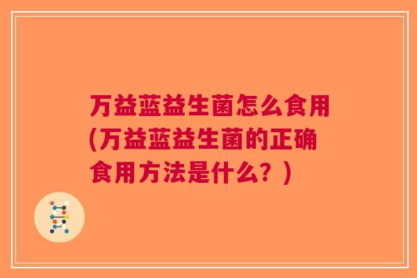 万益蓝益生菌怎么食用(万益蓝益生菌的正确食用方法是什么？)